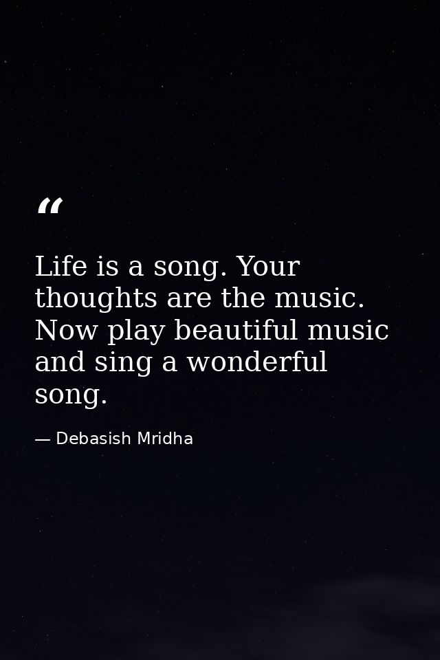 Life is a song. Your thoughts are the music. Now play beautiful music and sing a wonderful song. — Debasish Mridha
