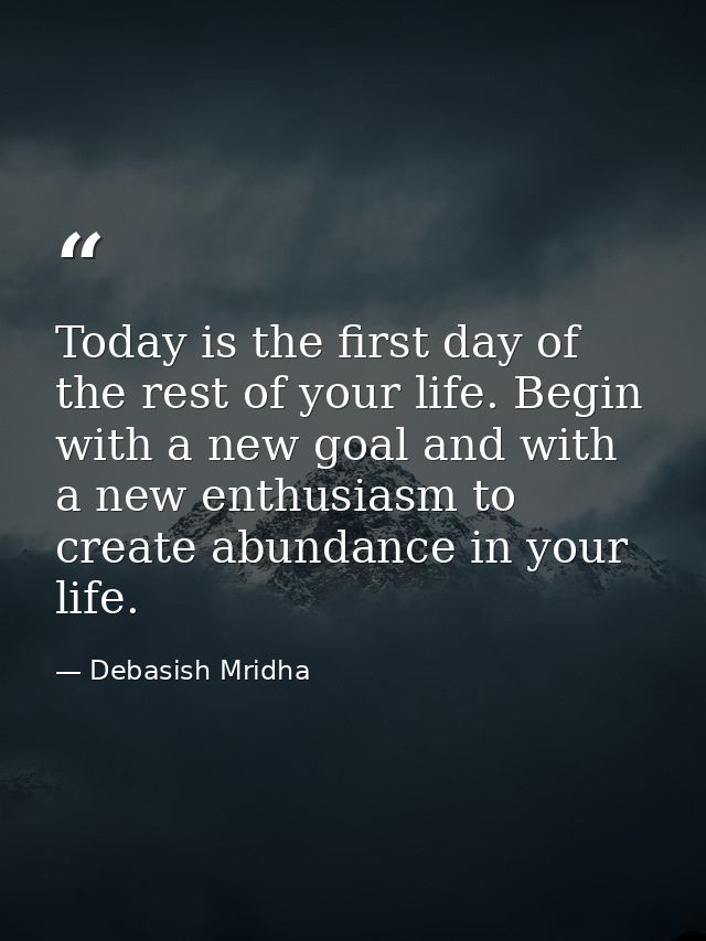 Today is the first day of the rest of your life. Begin with a new goal and with a new enthusiasm to create abundance in  — Debasish Mridha