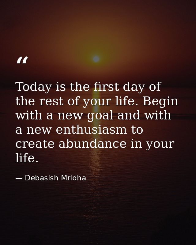 Today is the first day of the rest of your life. Begin with a new goal and with a new enthusiasm to create abundance in  — Debasish Mridha