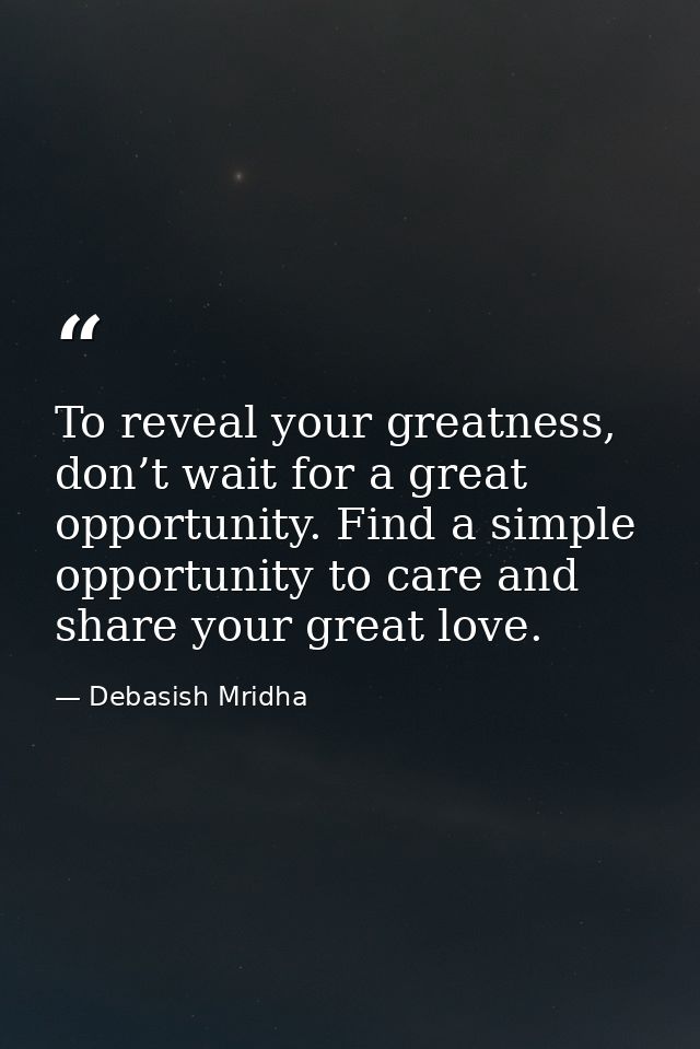 To reveal your greatness, don’t wait for a great opportunity. Find a simple opportunity to care and share your great lov — Debasish Mridha