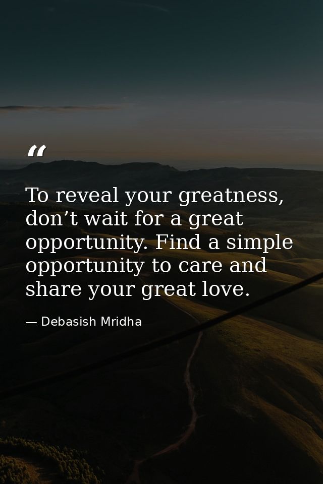 To reveal your greatness, don’t wait for a great opportunity. Find a simple opportunity to care and share your great lov — Debasish Mridha