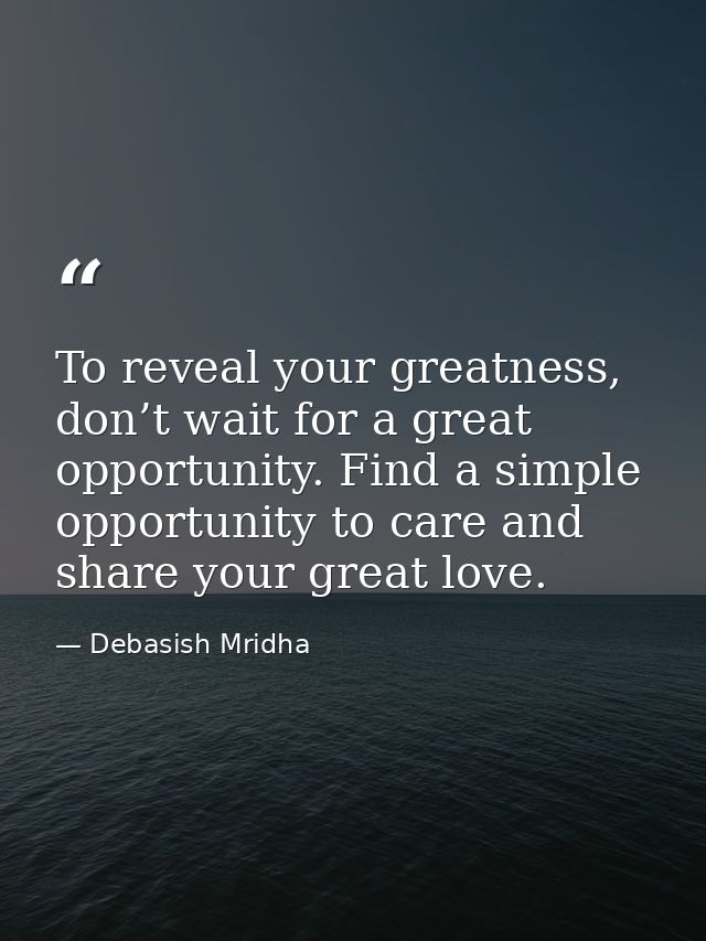 To reveal your greatness, don’t wait for a great opportunity. Find a simple opportunity to care and share your great lov — Debasish Mridha