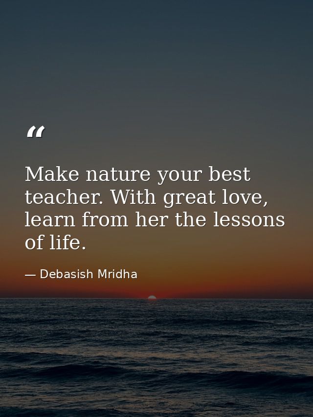 Make nature your best teacher. With great love, learn from her the lessons of life. — Debasish Mridha