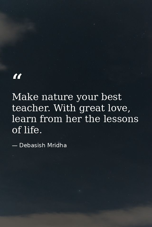 Make nature your best teacher. With great love, learn from her the lessons of life. — Debasish Mridha