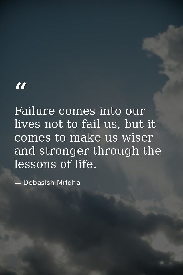 Failure comes into our lives not to fail us, but it comes to make us wiser and stronger through the lessons of life. — Debasish Mridha