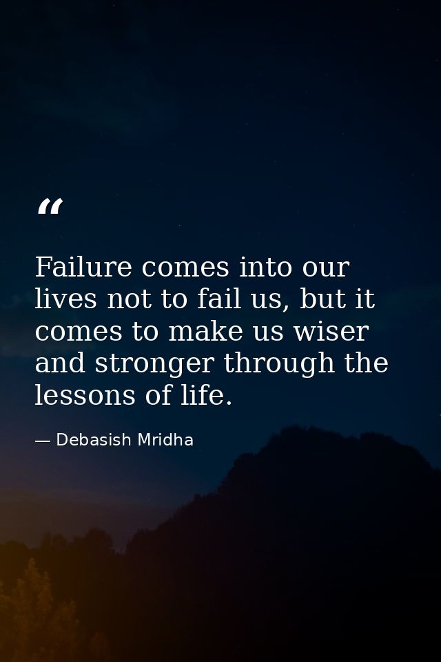 Failure comes into our lives not to fail us, but it comes to make us wiser and stronger through the lessons of life. — Debasish Mridha