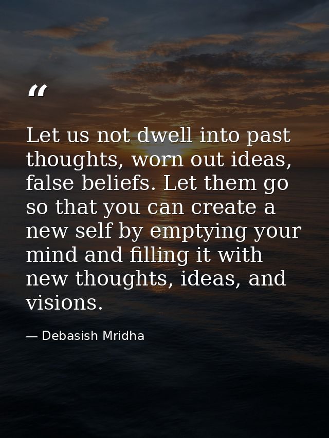 Let us not dwell into past thoughts, worn out ideas, false beliefs. Let them go so that you can create a new self by emp — Debasish Mridha