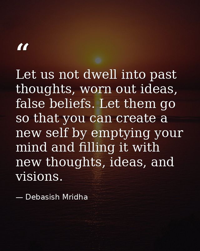 Let us not dwell into past thoughts, worn out ideas, false beliefs. Let them go so that you can create a new self by emp — Debasish Mridha