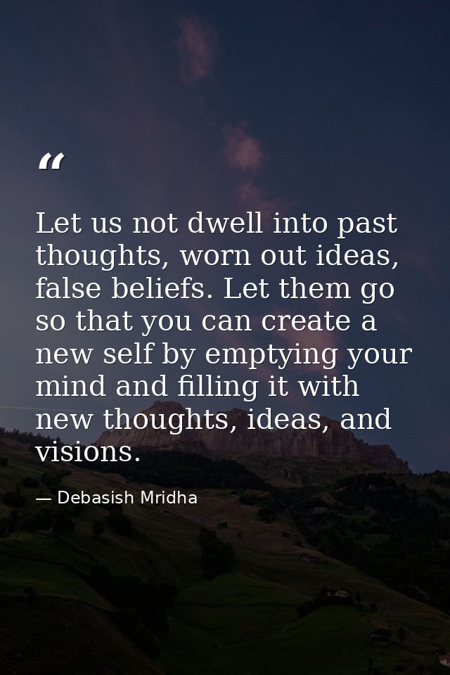 Let us not dwell into past thoughts, worn out ideas, false beliefs. Let them go so that you can create a new self by emp — Debasish Mridha
