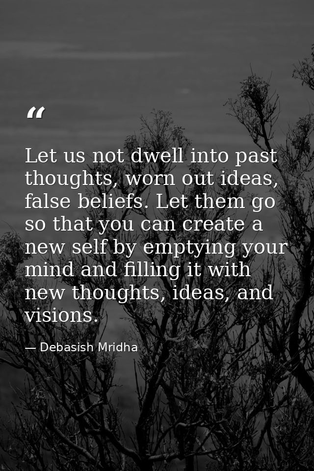 Let us not dwell into past thoughts, worn out ideas, false beliefs. Let them go so that you can create a new self by emp — Debasish Mridha