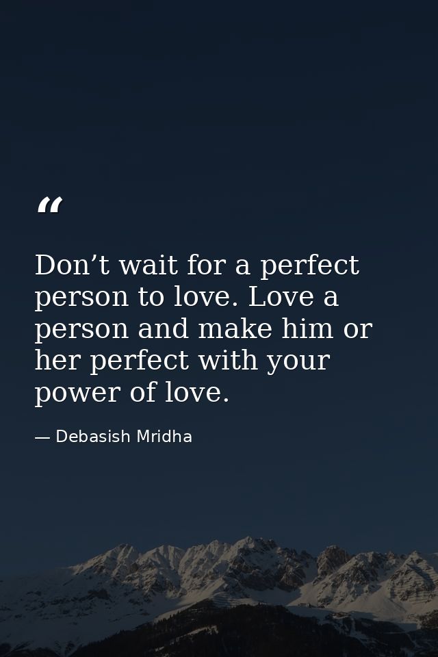 Don’t wait for a perfect person to love. Love a person and make him or her perfect with your power of love. — Debasish Mridha