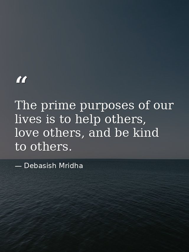 The prime purposes of our lives is to help others, love others, and be kind to others. — Debasish Mridha
