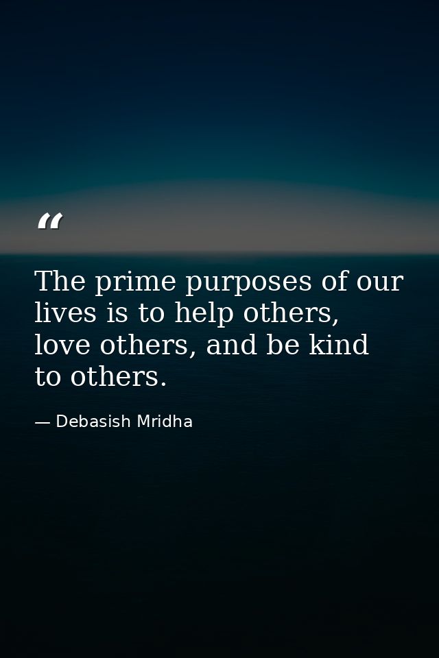 The prime purposes of our lives is to help others, love others, and be kind to others. — Debasish Mridha