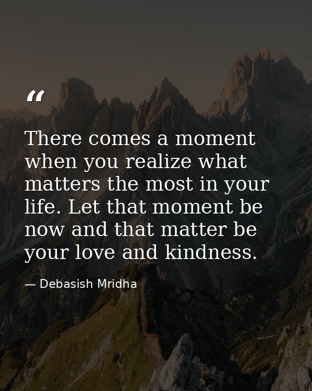 There comes a moment when you realize what matters the most in your life. Let that moment be now and that matter be your — Debasish Mridha
