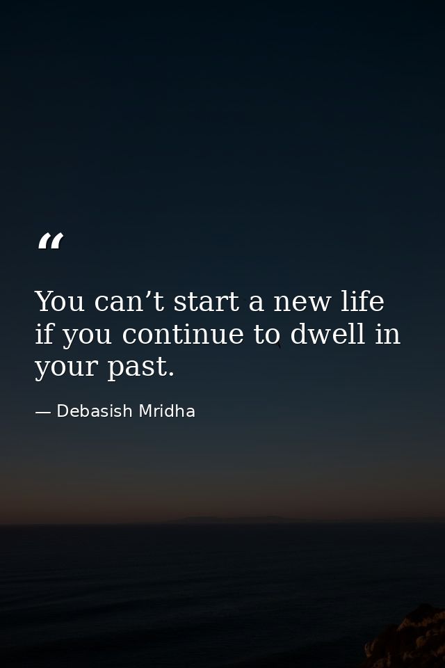 You can’t start a new life if you continue to dwell in your past. — Debasish Mridha
