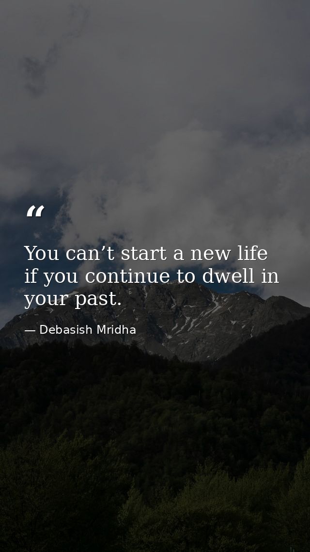 You can’t start a new life if you continue to dwell in your past. — Debasish Mridha