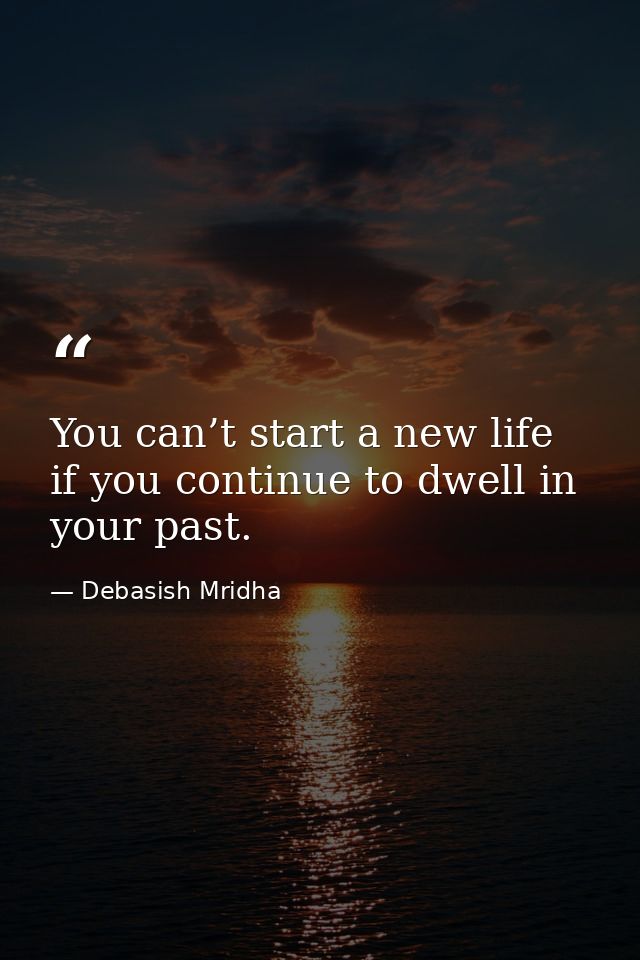 You can’t start a new life if you continue to dwell in your past. — Debasish Mridha