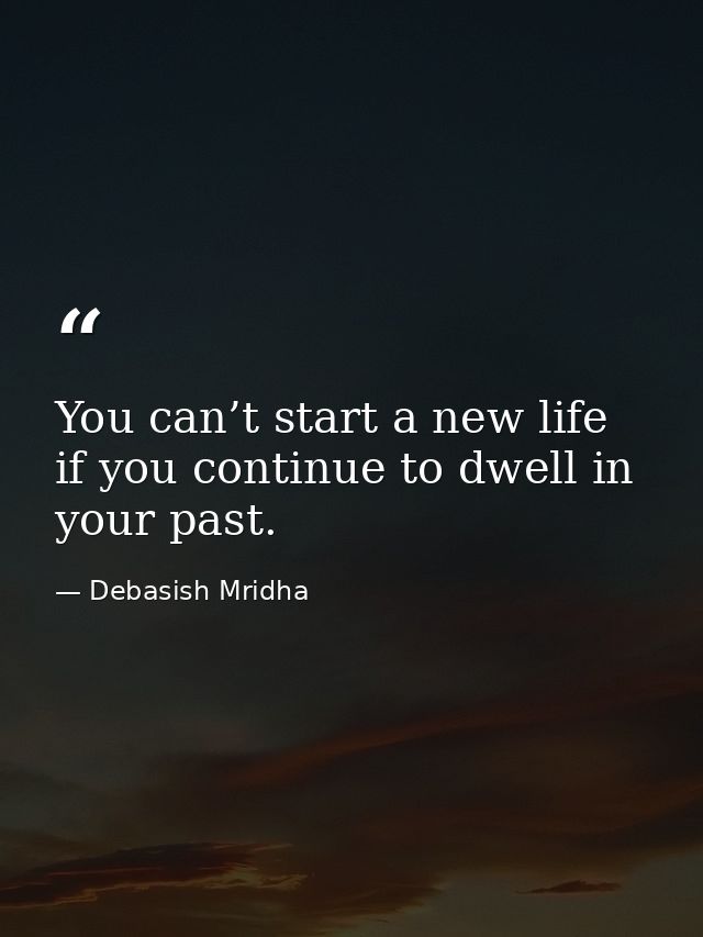 You can’t start a new life if you continue to dwell in your past. — Debasish Mridha