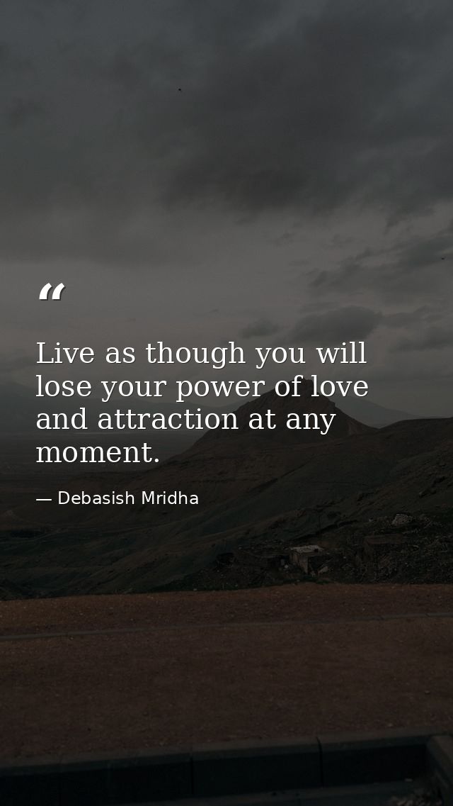 Live as though you will lose your power of love and attraction at any moment. — Debasish Mridha
