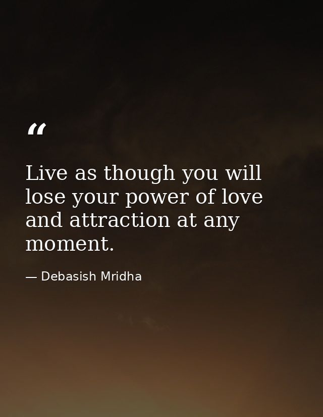 Live as though you will lose your power of love and attraction at any moment. — Debasish Mridha