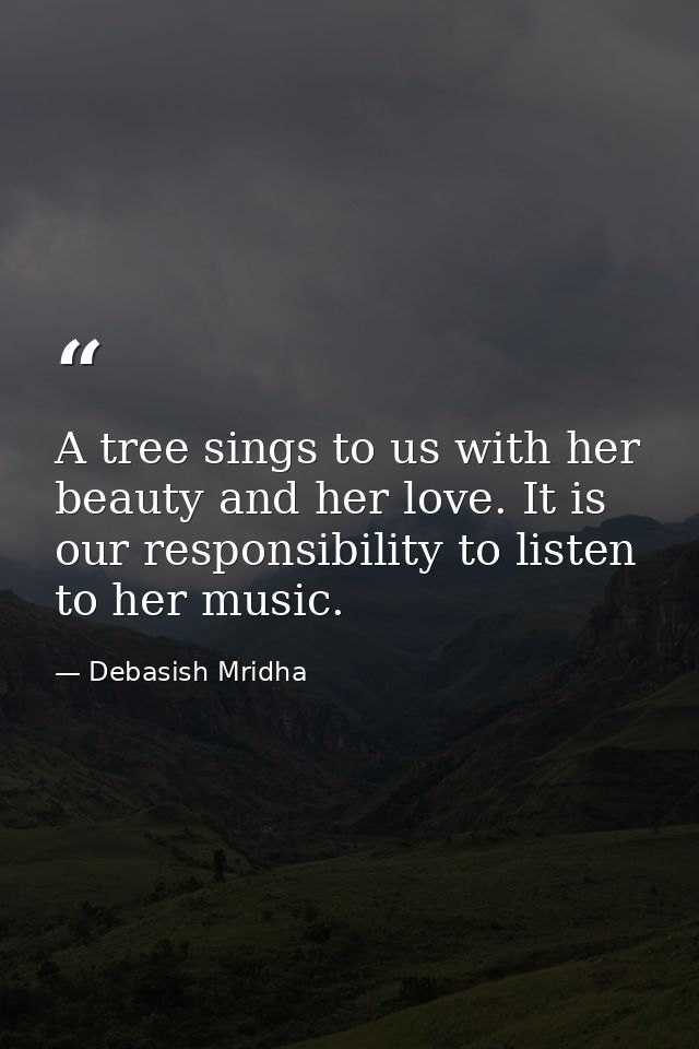 A tree sings to us with her beauty and her love. It is our responsibility to listen to her music. — Debasish Mridha