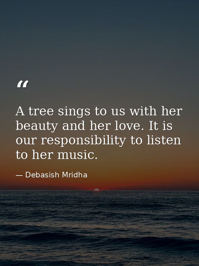 A tree sings to us with her beauty and her love. It is our responsibility to listen to her music. — Debasish Mridha
