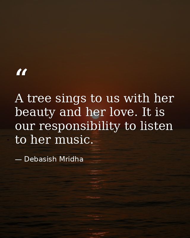A tree sings to us with her beauty and her love. It is our responsibility to listen to her music. — Debasish Mridha