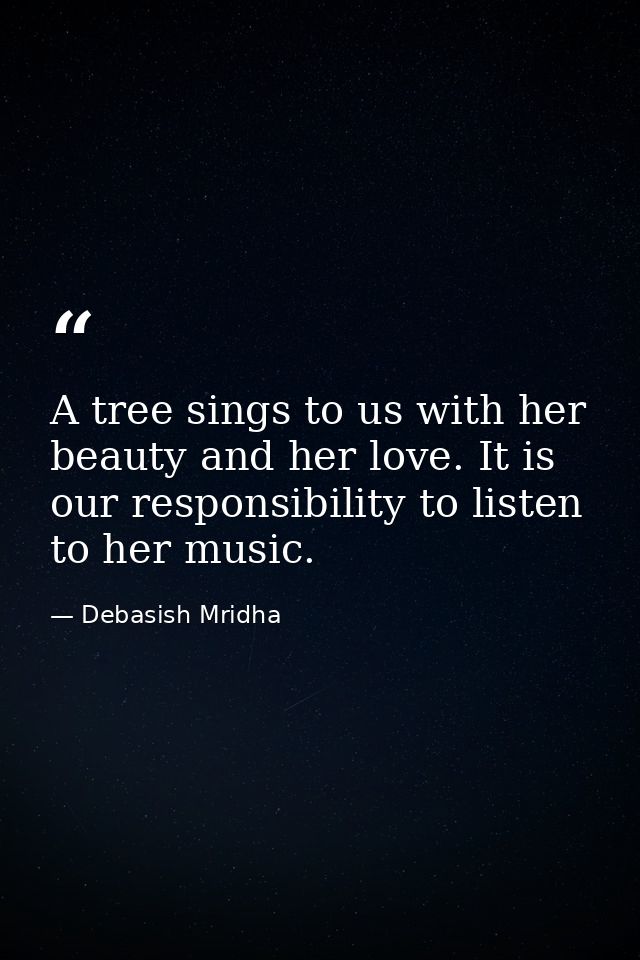 A tree sings to us with her beauty and her love. It is our responsibility to listen to her music. — Debasish Mridha