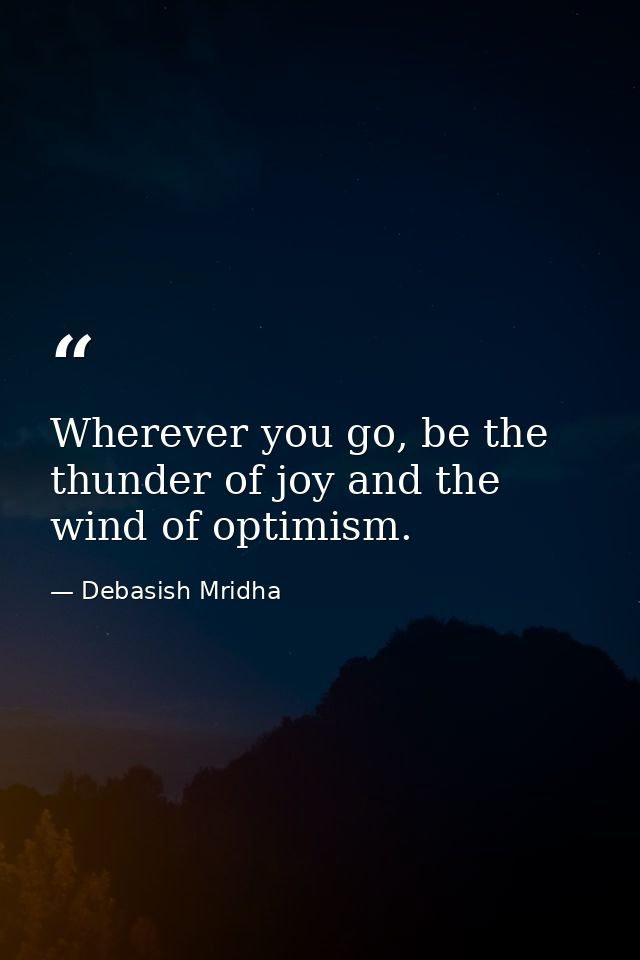 Wherever you go, be the thunder of joy and the wind of optimism. — Debasish Mridha