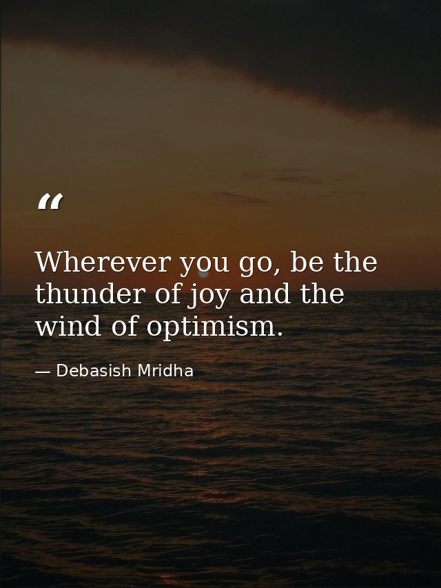 Wherever you go, be the thunder of joy and the wind of optimism. — Debasish Mridha