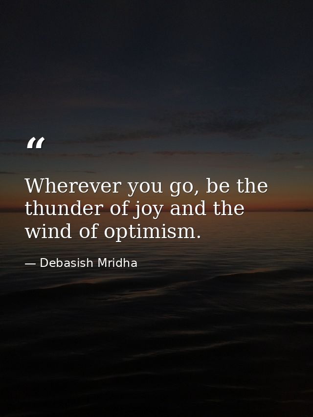 Wherever you go, be the thunder of joy and the wind of optimism. — Debasish Mridha