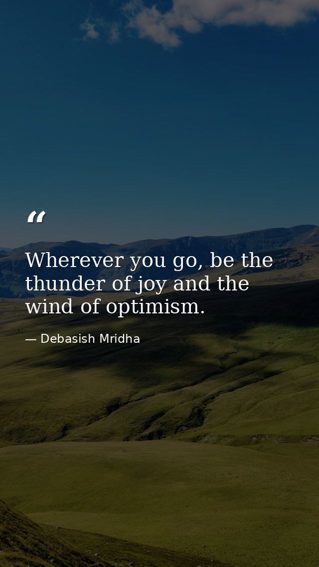 Wherever you go, be the thunder of joy and the wind of optimism. — Debasish Mridha