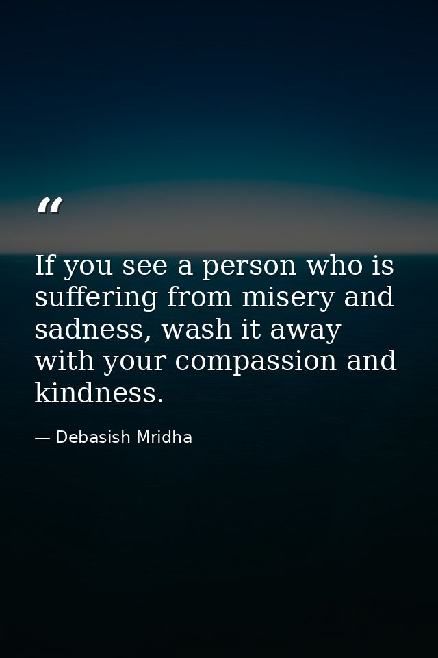 If you see a person who is suffering from misery and sadness, wash it away with your compassion and kindness. — Debasish Mridha