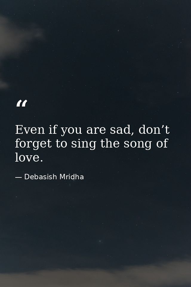 Even if you are sad, don’t forget to sing the song of love. — Debasish Mridha
