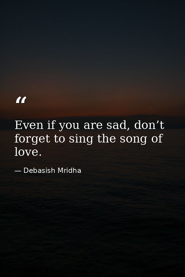 Even if you are sad, don’t forget to sing the song of love. — Debasish Mridha