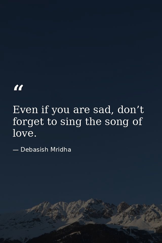Even if you are sad, don’t forget to sing the song of love. — Debasish Mridha