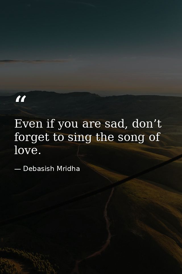 Even if you are sad, don’t forget to sing the song of love. — Debasish Mridha