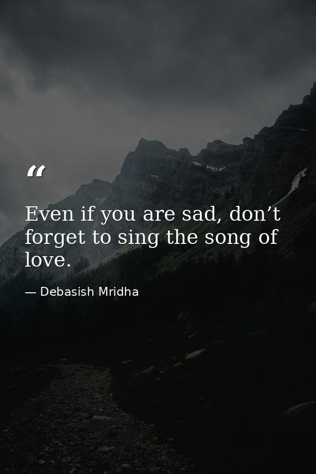 Even if you are sad, don’t forget to sing the song of love. — Debasish Mridha