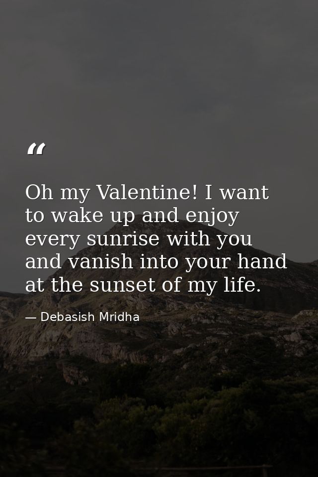 Oh my Valentine! I want to wake up and enjoy every sunrise with you and vanish into your hand at the sunset of my life. — Debasish Mridha