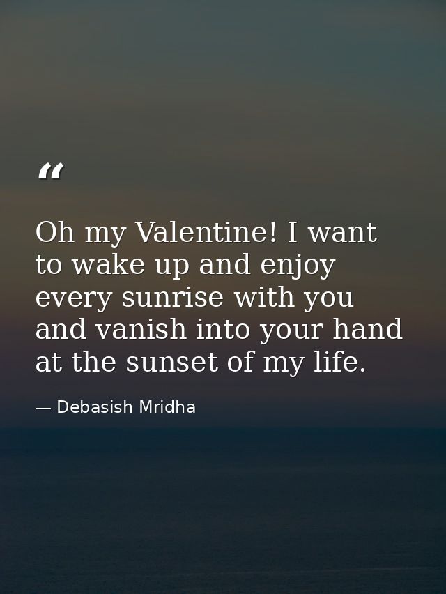 Oh my Valentine! I want to wake up and enjoy every sunrise with you and vanish into your hand at the sunset of my life. — Debasish Mridha