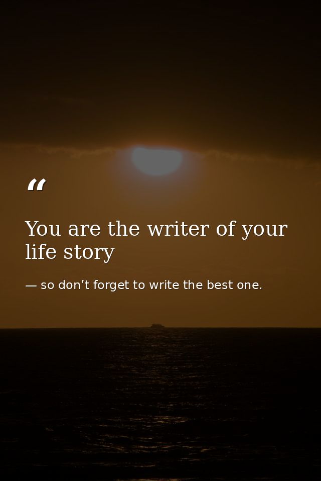 You are the writer of your life story — so don’t forget to write the best one.