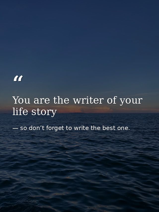 You are the writer of your life story — so don’t forget to write the best one.