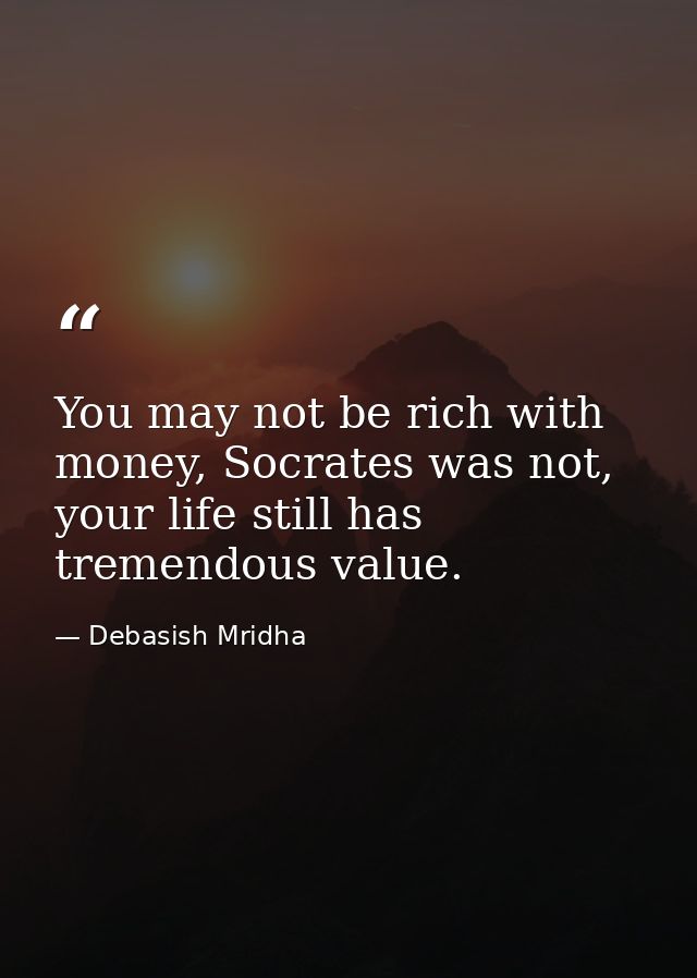 You may not be rich with money, Socrates was not, your life still has tremendous value. — Debasish Mridha