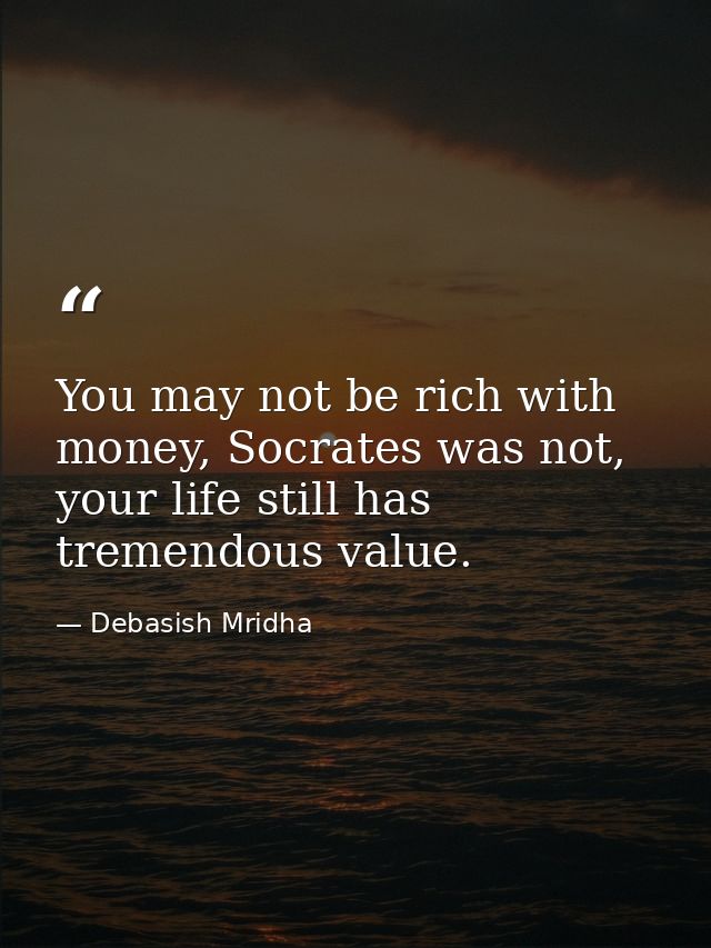 You may not be rich with money, Socrates was not, your life still has tremendous value. — Debasish Mridha