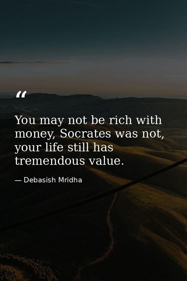 You may not be rich with money, Socrates was not, your life still has tremendous value. — Debasish Mridha