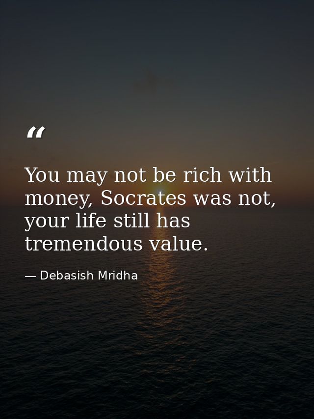 You may not be rich with money, Socrates was not, your life still has tremendous value. — Debasish Mridha