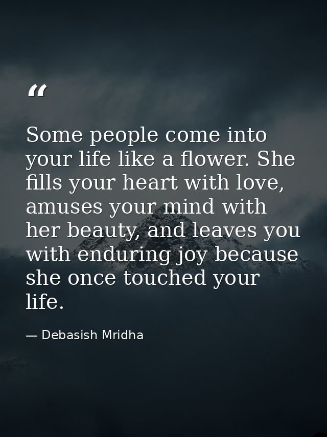 Some people come into your life like a flower. She fills your heart with love, amuses your mind with her beauty, and lea — Debasish Mridha