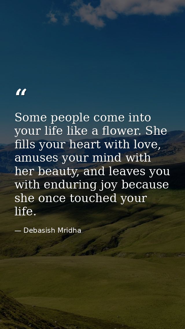 Some people come into your life like a flower. She fills your heart with love, amuses your mind with her beauty, and lea — Debasish Mridha
