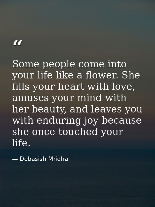 Some people come into your life like a flower. She fills your heart with love, amuses your mind with her beauty, and lea — Debasish Mridha