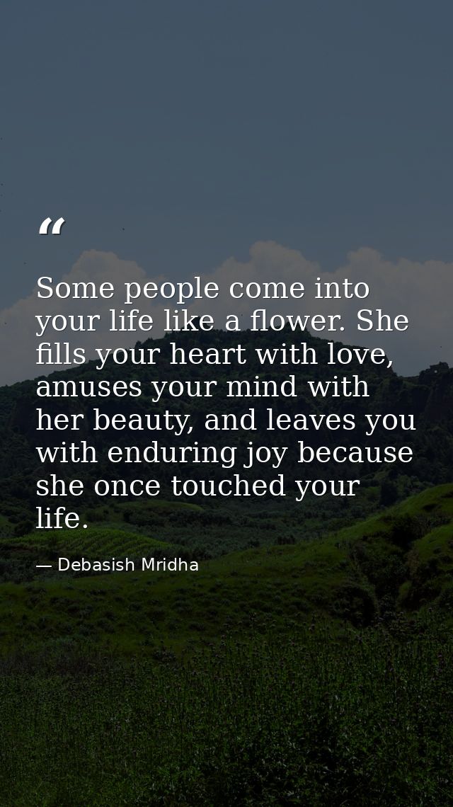 Some people come into your life like a flower. She fills your heart with love, amuses your mind with her beauty, and lea — Debasish Mridha